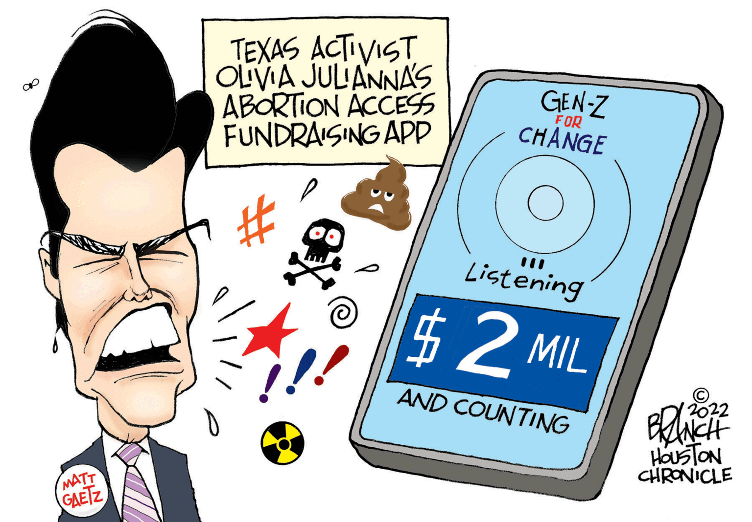 Pleased OCR: ap MATT GAETZ TEXAS ACTIVIST OLIVIA JULIANNA'S ABORTION ACCESS FUNDRAISING APP ? GEN-Z FOR CHANGE Listening $2 MIL AND COUNTING 2022 BRANCH HOUSTON CHRONICLE ap MATT GAETZ TEXAS ACTIVIST OLIVIA JULIANNA'S ABORTION ACCESS FUNDRAISING APP ? GEN - Z FOR CHANGE Listening $ 2 MIL AND COUNTING 2022 BRANCH HOUSTON CHRONICLE