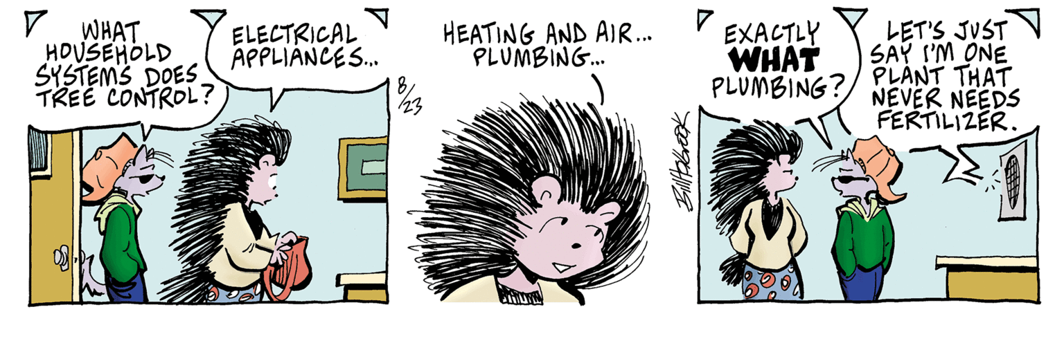 Mouth OCR: WHAT HOUSEHOLD SYSTEMS DOES. TREE CONTROL? ELECTRICAL APPLIANCES... HEATING AND AIR... PLUMBING... ??? Bill fabrook EXACTLY WHAT PLUMBING? LET'S JUST SAY I'M ONE PLANT THAT NEVER NEEDS FERTILIZER. WHAT HOUSEHOLD SYSTEMS DOES . TREE CONTROL ? ELECTRICAL APPLIANCES ... HEATING AND AIR ... PLUMBING ... ??? Bill fabrook EXACTLY WHAT PLUMBING ? LET'S JUST SAY I'M ONE PLANT THAT NEVER NEEDS FERTILIZER .