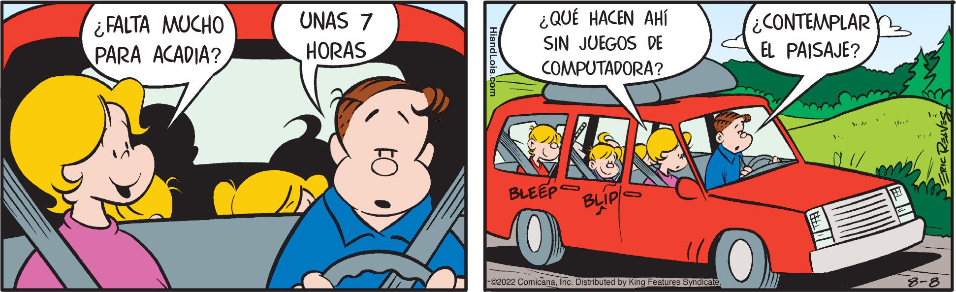 Line OCR: ¿FALTA MUCHO PARA ACADIA? UNAS 7 HORAS ¿QUÉ HACEN AHÍ SIN JUEGOS DE COMPUTADORA? BLEEP BLIP 2022 ComicanaInc. Distributed by King Features Syndicate ¿CONTEMPLAR EL PAISAJE? h 8-8 ¿ FALTA MUCHO PARA ACADIA ? UNAS 7 HORAS ¿ QUÉ HACEN AHÍ SIN JUEGOS DE COMPUTADORA ? BLEEP BLIP 2022 ComicanaInc. Distributed by King Features Syndicate ¿ CONTEMPLAR EL PAISAJE ? h 8-8