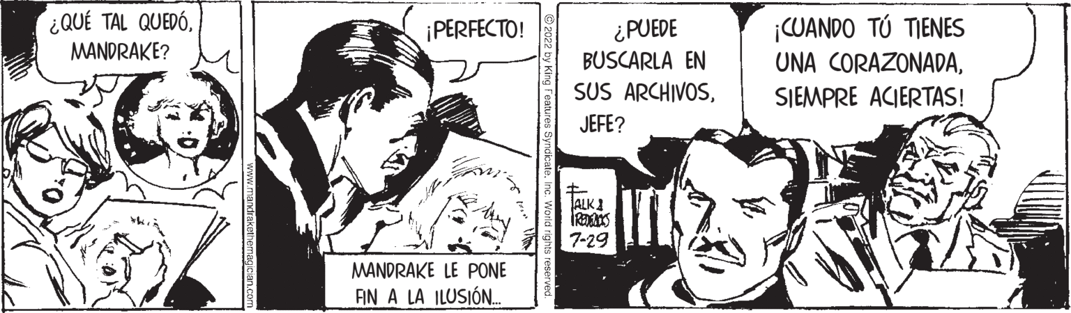 Parallel OCR: ¿QUÉ TAL QUEDÓ. MANDRAKE? ¡PERFECTO! MANDRAKE LE PONE FIN A LA ILUSIÓN.... ¿PUEDE BUSCARLA EN SUS ARCHIVOSJEFE? ALK FREDS 7-29 ¡CUANDO TÚ TIENES UNA CORAZONADASIEMPRE ACIERTAS! ¿ QUÉ TAL QUEDÓ . MANDRAKE ? ¡ PERFECTO ! MANDRAKE LE PONE FIN A LA ILUSIÓN .... ¿ PUEDE BUSCARLA EN SUS ARCHIVOSJEFE ? ALK FREDS 7-29 ¡ CUANDO TÚ TIENES UNA CORAZONADASIEMPRE ACIERTAS !