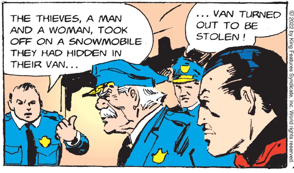 Publication OCR: THE THIEVESA MAN AND A WOMANTOOK OFF ON A SNOWMOBILE THEY HAD HIDDEN IN THEIR VAN... VAN TURNED OUT TO BE STOLEN! 2022 by King Features SyndicateInc. World rights reserved. THE THIEVESA MAN AND A WOMANTOOK OFF ON A SNOWMOBILE THEY HAD HIDDEN IN THEIR VAN ... VAN TURNED OUT TO BE STOLEN ! 2022 by King Features SyndicateInc. World rights reserved .