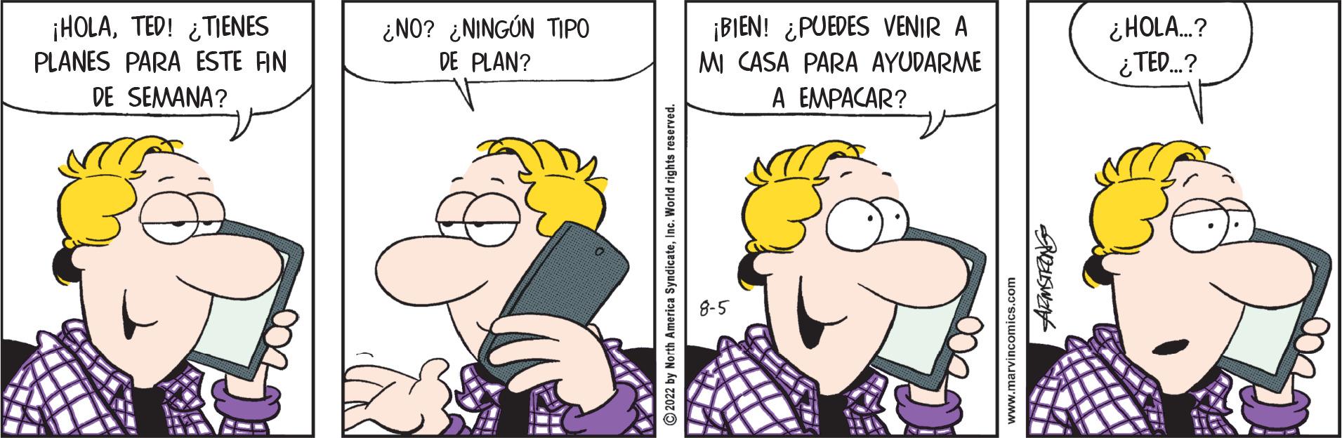 Gesture OCR: ¡HOLATED! ¿TIENES PLANES PARA ESTE AN DE SEMANA? ¿NO? ¿NINGÚN TIPO DE PLAN? America SyndicateInc. World rights reserved. ¡BIEN! ¿PUEDES VENIR A MI CASA PARA AYUDARME A EMPACAR? 8-5 www.marvincomics.com SELSWEN ¿HOLA...? ¿TED...? ¡ HOLATED ! ¿ TIENES PLANES PARA ESTE AN DE SEMANA ? ¿ NO ? ¿ NINGÚN TIPO DE PLAN ? America SyndicateInc. World rights reserved . ¡ BIEN ! ¿ PUEDES VENIR A MI CASA PARA AYUDARME A EMPACAR ? 8-5 www.marvincomics.com SELSWEN ¿ HOLA ... ? ¿ TED ... ?