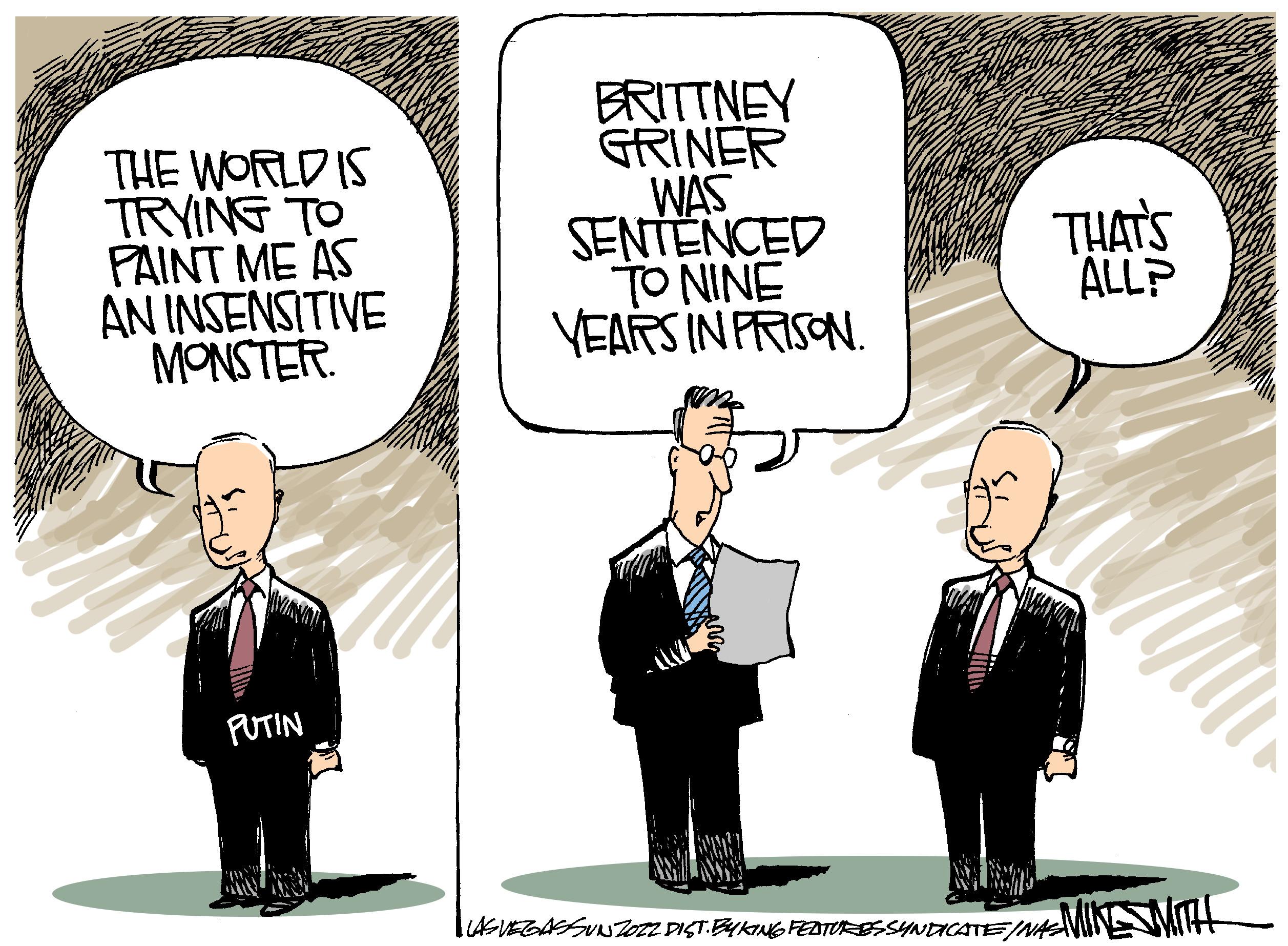 Illustration OCR: THE WORLD IS TRYING TO PAINT ME AS AN INSENSITIVE MONSTER PUTIN BRITTNEY GRINER WAS SENTENCED TO NINE YEARS IN PRISON. THAT'S ALLP Wahan LAS VEGASSUNZOZZ DIST. BYKING FEATURES SYNDICATE /NASMINE WITH THE WORLD IS TRYING TO PAINT ME AS AN INSENSITIVE MONSTER PUTIN BRITTNEY GRINER WAS SENTENCED TO NINE YEARS IN PRISON . THAT'S ALLP Wahan LAS VEGASSUNZOZZ DIST . BYKING FEATURES SYNDICATE / NASMINE WITH