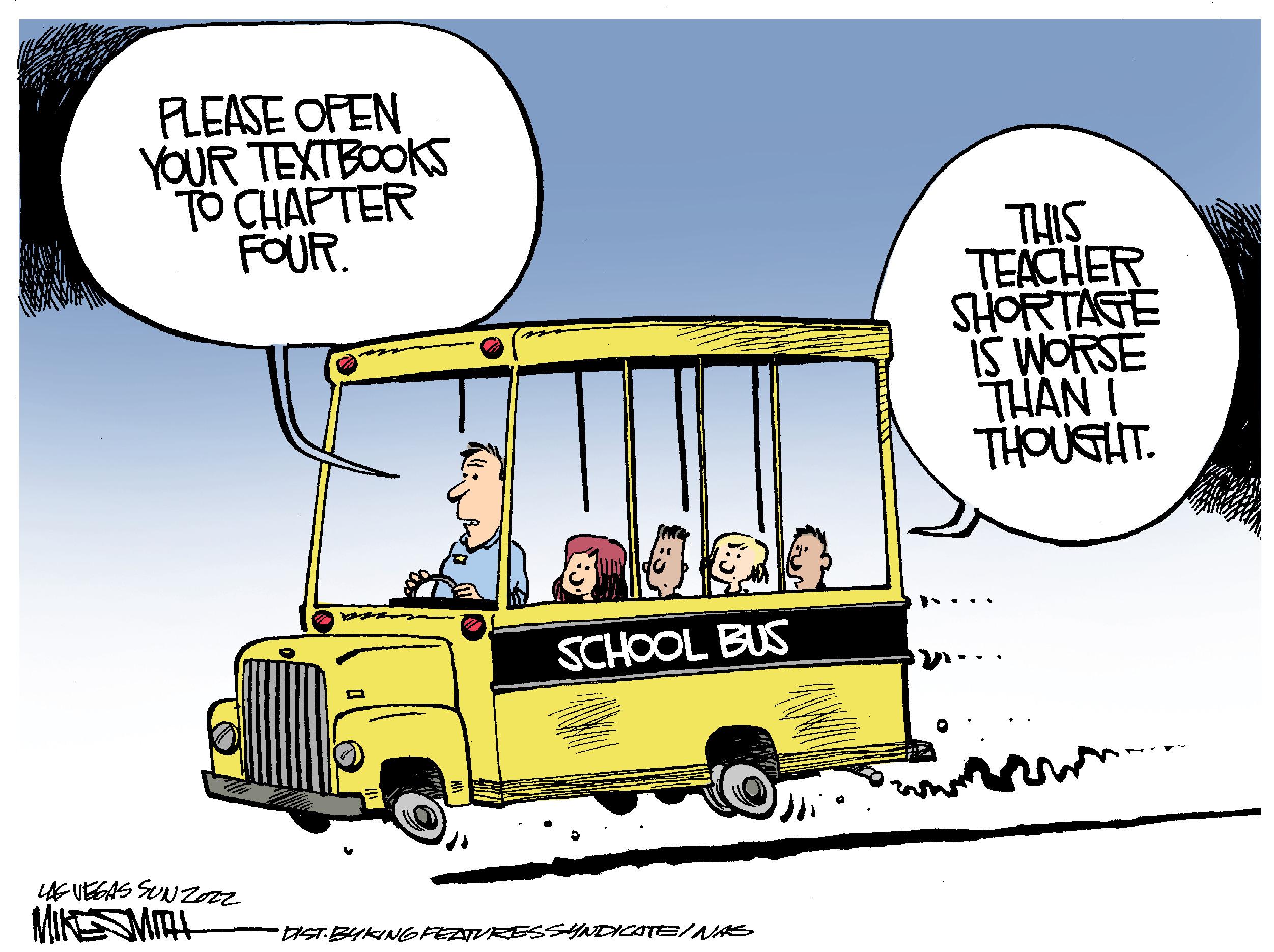 Font OCR: PLEASE OPEN YOUR TEXTBOOKS TO CHAPTER FOUR. LAS VEGAS SUNZ022 MIKE SMITH Gol SCHOOL BUS •DIST. BYKING FEATURES SYNDICATE/NAS THIS TEACHER SHORTAGE IS WORSE THAN I THOUGHT. PLEASE OPEN YOUR TEXTBOOKS TO CHAPTER FOUR . LAS VEGAS SUNZ022 MIKE SMITH Gol SCHOOL BUS • DIST . BYKING FEATURES SYNDICATE / NAS THIS TEACHER SHORTAGE IS WORSE THAN I THOUGHT .