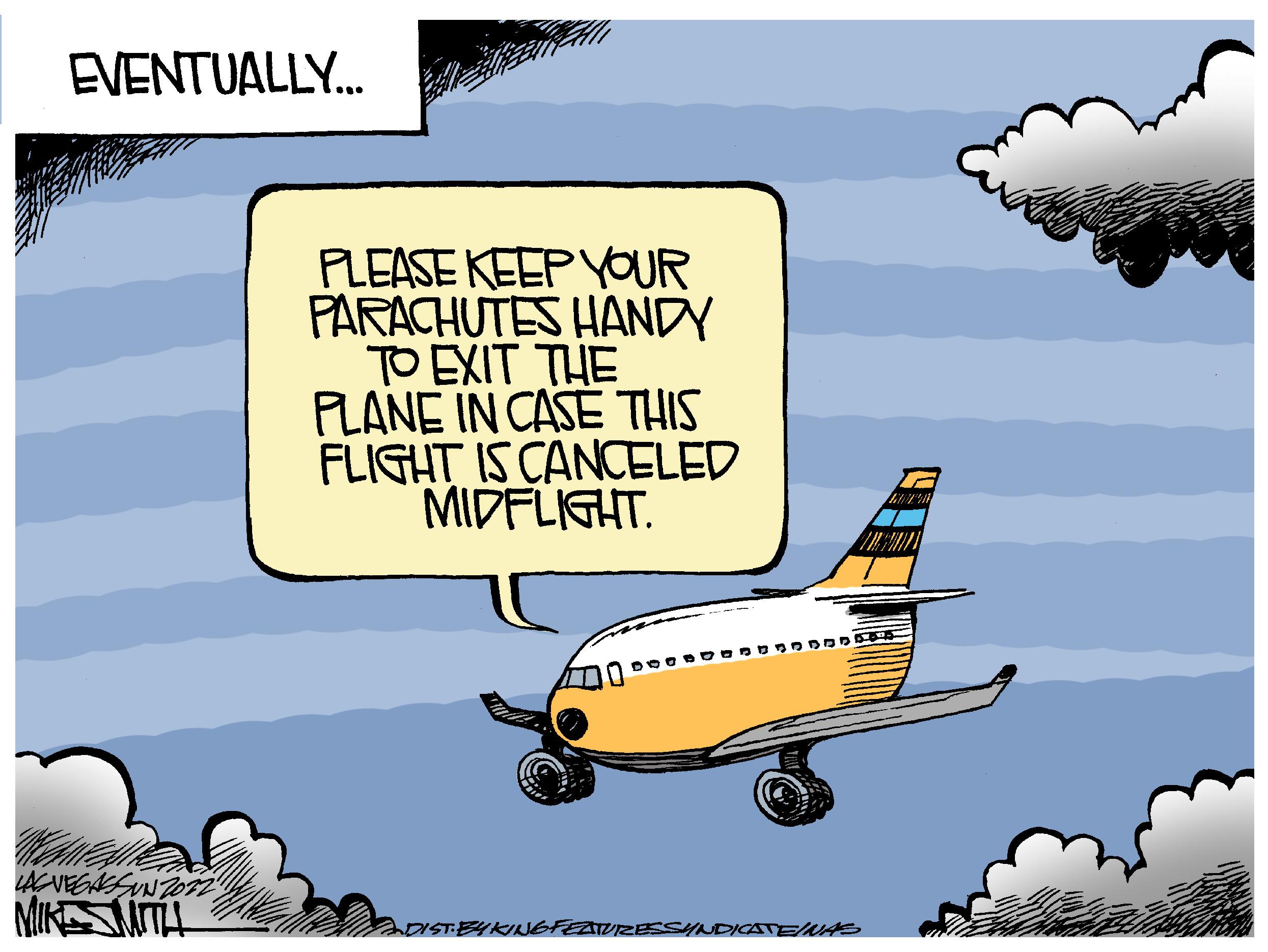 Motor vehicle OCR: EVENTUALLY... LAGVEGASUN 2012 MIKESMITH PLEASE KEEP YOUR PARACHUTES HANDY TO EXIT THE PLANE IN CASE THIS FLIGHT IS CANCELED MIDFLIGHT IST. BYKING FEATURESSYNDICATEINAS 200 EVENTUALLY ... LAGVEGASUN 2012 MIKESMITH PLEASE KEEP YOUR PARACHUTES HANDY TO EXIT THE PLANE IN CASE THIS FLIGHT IS CANCELED MIDFLIGHT IST . BYKING FEATURESSYNDICATEINAS 200