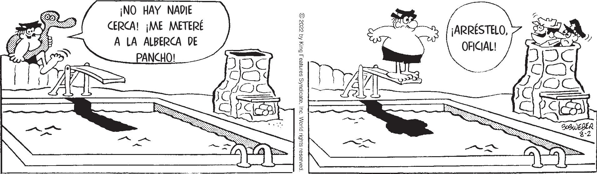 Line art OCR: LLA ¡NO HAY NADIE CERCA! ¡ME METERÉ A LA ALBERCA DE PANCHO! ?2022 by King Features Syndicate. I ¡ARRÉSTELOOFICIAL! BOBWEBER 8-2 LLA ¡ NO HAY NADIE CERCA ! ¡ ME METERÉ A LA ALBERCA DE PANCHO ! ?2022 by King Features Syndicate . I ¡ ARRÉSTELOOFICIAL ! BOBWEBER 8-2