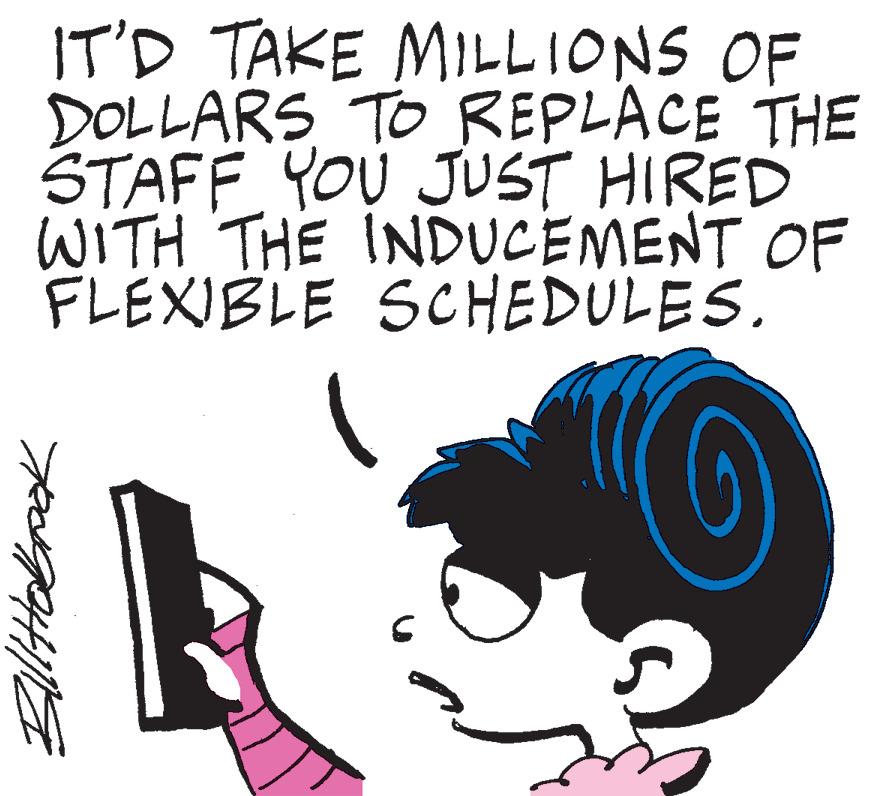 Art OCR: IT'D TAKE MILLIONS OF DOLLARS TO REPLACE THE STAFF YOU JUST HIRED WITH THE INDUCEMENT OF FLEXIBLE SCHEDULES. Bill Hobook C IT'D TAKE MILLIONS OF DOLLARS TO REPLACE THE STAFF YOU JUST HIRED WITH THE INDUCEMENT OF FLEXIBLE SCHEDULES . Bill Hobook C