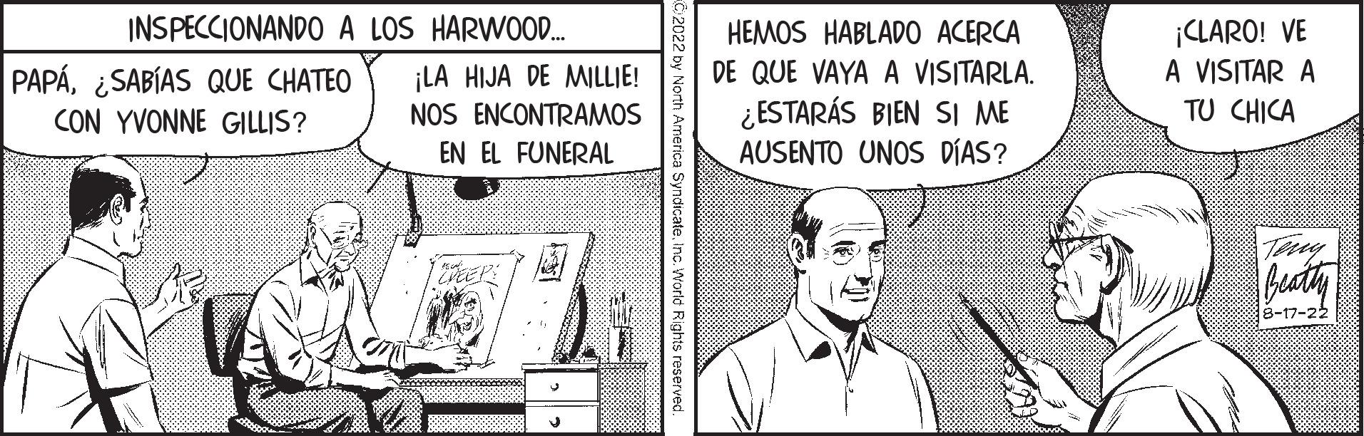 Illustration OCR: INSPECCIONANDO A LOS HARWOOD... PAPÁ¿SABÍAS QUE CHATEO CON YVONNE GILLIS? ¡LA HIJA DE MILLIE! NOS ENCONTRAMOS EN EL FUNERAL PEEPS America SyndicateInc. World Rights reserved. HEMOS HABLADO ACERCA DE QUE VAYA A VISITARLA. ¿ESTARÁS BIEN SI ME AUSENTO UNOS DÍAS? ¡CLARO! VE A VISITAR A TU CHICA Teng Beathy 8-17-22 INSPECCIONANDO A LOS HARWOOD ... PAPÁ¿ SABÍAS QUE CHATEO CON YVONNE GILLIS ? ¡ LA HIJA DE MILLIE ! NOS ENCONTRAMOS EN EL FUNERAL PEEPS America SyndicateInc. World Rights reserved . HEMOS HABLADO ACERCA DE QUE VAYA A VISITARLA . ¿ ESTARÁS BIEN SI ME AUSENTO UNOS DÍAS ? ¡ CLARO ! VE A VISITAR A TU CHICA Teng Beathy 8-17-22
