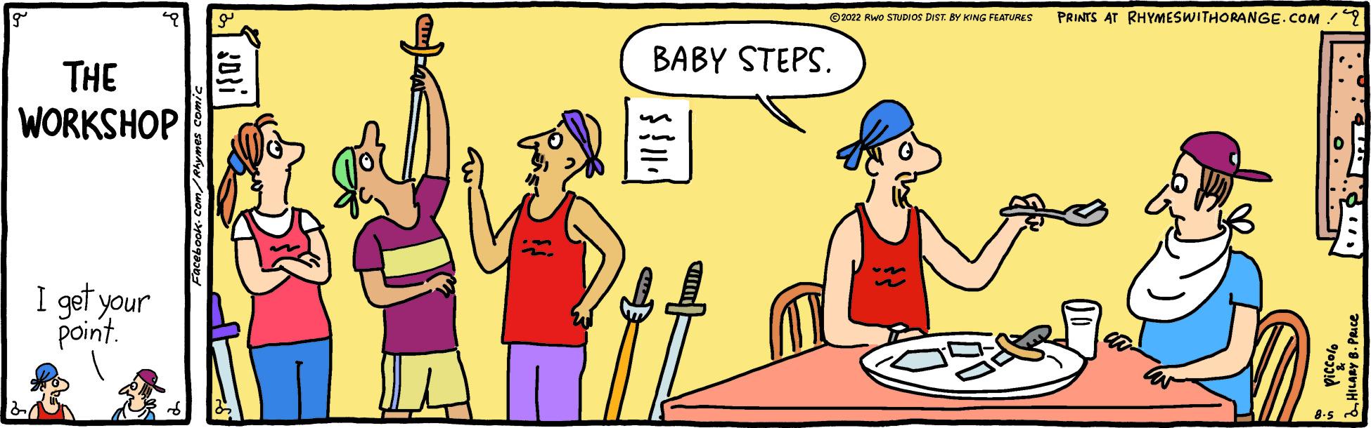Font OCR: THE WORKSHOP I get your point. ?2022 RWO STUDIOS DIST. BY KING FEATURES BABY STEPS. } } || | PRINTS AT RHYMESWITHORANGE.COM/ THE WORKSHOP I get your point . ?2022 RWO STUDIOS DIST . BY KING FEATURES BABY STEPS . } } || | PRINTS AT RHYMESWITHORANGE.COM/