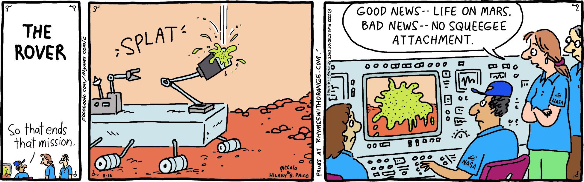 Parallel OCR: THE ROVER So that ends that mission. 91 *SPLAT piccolo HILARY 8. PRICE GOOD NEWS- LIFE ON MARS. BAD NEWS--NO SQUEEGEE ATTACHMENT. DOOMESOO0 003 iwwol Band ? ... DUG NASA BRC Fil THE ROVER So that ends that mission . 91 * SPLAT piccolo HILARY 8. PRICE GOOD NEWS- LIFE ON MARS . BAD NEWS -- NO SQUEEGEE ATTACHMENT . DOOMESOO0 003 iwwol Band ? ... DUG NASA BRC Fil