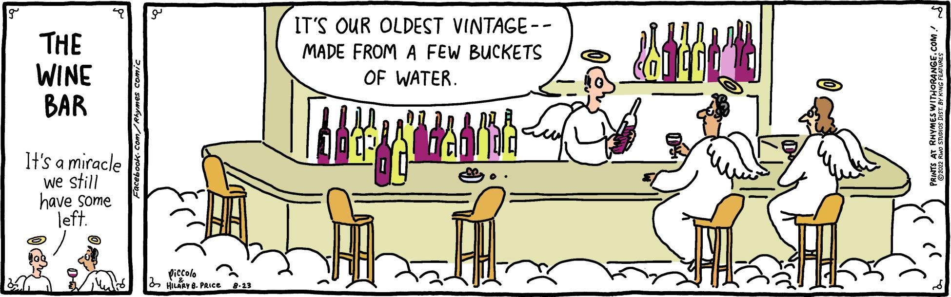 Art OCR: THE WINE BAR It's a miracle we still have some left. Piccolo HILARY 8. PRICE 8.23 IT'S OUR OLDEST VINTAGE-- MADE FROM A FEW BUCKETS OF WATER. THE WINE BAR It's a miracle we still have some left . Piccolo HILARY 8. PRICE 8.23 IT'S OUR OLDEST VINTAGE- MADE FROM A FEW BUCKETS OF WATER .