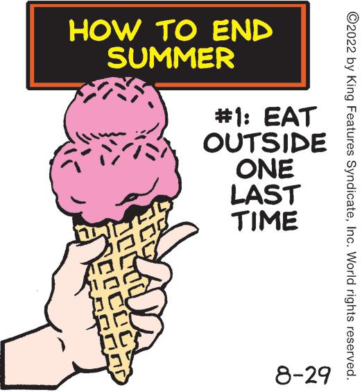 Ingredient OCR: HOW TO END SUMMER COCOC r #1: EAT OUTSIDE ONE LAST TIME 8-29 ?2022 by King Features SyndicateInc. World rights reserved. HOW TO END SUMMER COCOC r # 1 : EAT OUTSIDE ONE LAST TIME 8-29 ?2022 by King Features SyndicateInc. World rights reserved .