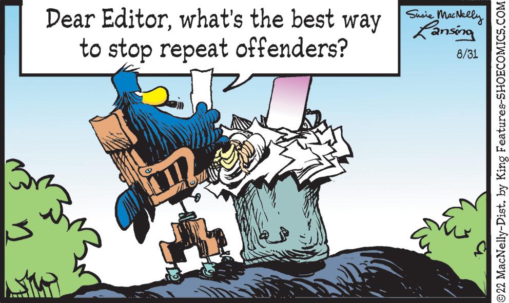 Design OCR: S Dear Editorwhat's the best way to stop repeat offenders? Susie MacNelly Lansing 8/31 ©22 MacNelly-Dist. by King Features-SHOECOMICS.COM S Dear Editorwhat's the best way to stop repeat offenders ? Susie MacNelly Lansing 8/31 © 22 MacNelly - Dist . by King Features-SHOECOMICS.COM