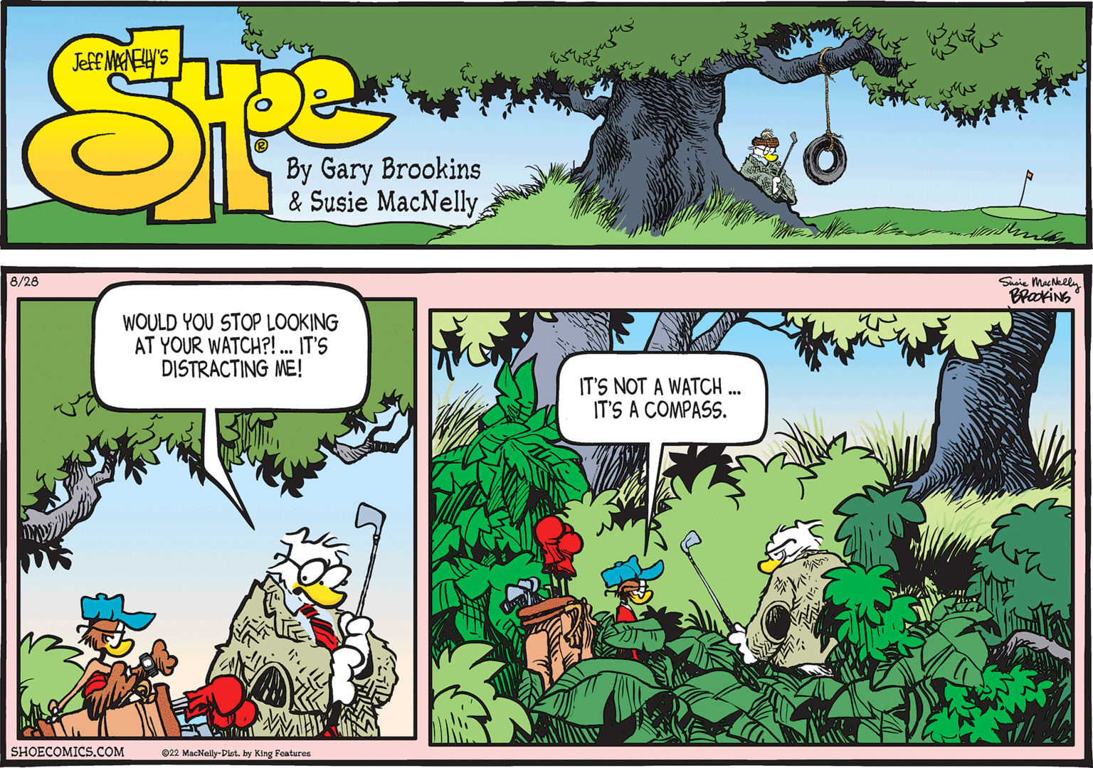 Biome OCR: 8/28 WOULD YOU STOP LOOKING AT YOUR WATCH?!... IT'S DISTRACTING ME! SHOECOMICS.COM 22 MacNelly-Dist. by King Features IT'S NOT A WATCH... IT'S A COMPASS. Susie MacNelly BROOKING 8/28 WOULD YOU STOP LOOKING AT YOUR WATCH ? ! ... IT'S DISTRACTING ME ! SHOECOMICS.COM 22 MacNelly - Dist . by King Features IT'S NOT A WATCH ... IT'S A COMPASS . Susie MacNelly BROOKING