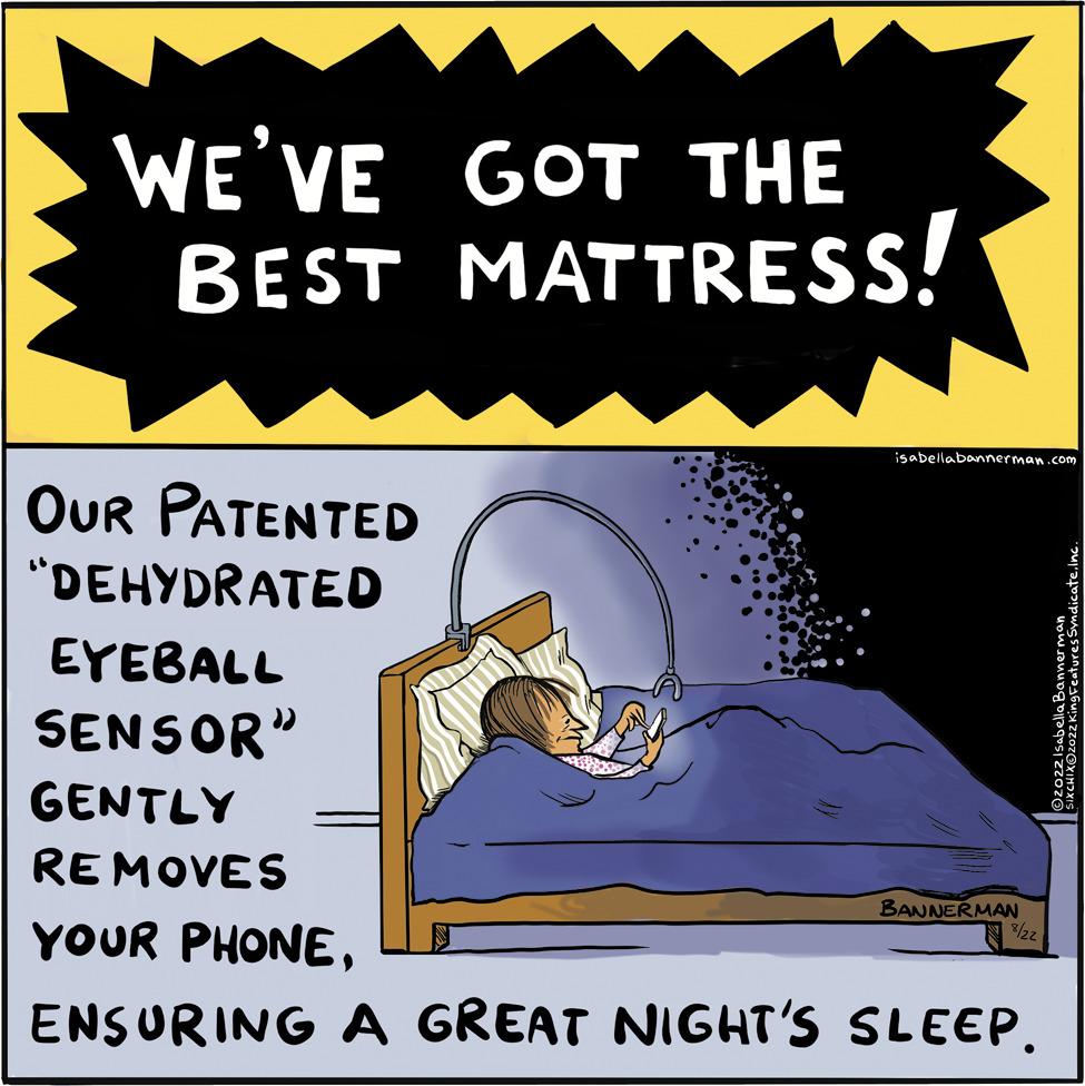 Advertising OCR: WE'VE GOT THE BEST MATTRESS! isabella bannerman.com OUR PATENTED "DEHYDRATED EYEBALL SENSOR" GENTLY REMOVES YOUR PHONEENSURING A GREAT NIGHT'S SLEEP. BANNERMAN 8/22 Ozozz King Feature 2022 IsabellaBannerman WE'VE GOT THE BEST MATTRESS ! isabella bannerman.com OUR PATENTED " DEHYDRATED EYEBALL SENSOR " GENTLY REMOVES YOUR PHONEENSURING A GREAT NIGHT'S SLEEP . BANNERMAN 8/22 Ozozz King Feature 2022 IsabellaBannerman