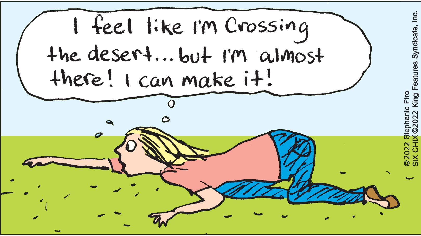 Rectangle OCR: I feel like I'm Crossing the desert... but I'm almost there! I can make it! SIX CHIX ©2022 King Features SyndicateInc. (2022 Stephanie Piro I feel like I'm Crossing the desert ... but I'm almost there ! I can make it ! SIX CHIX © 2022 King Features SyndicateInc. ( 2022 Stephanie Piro