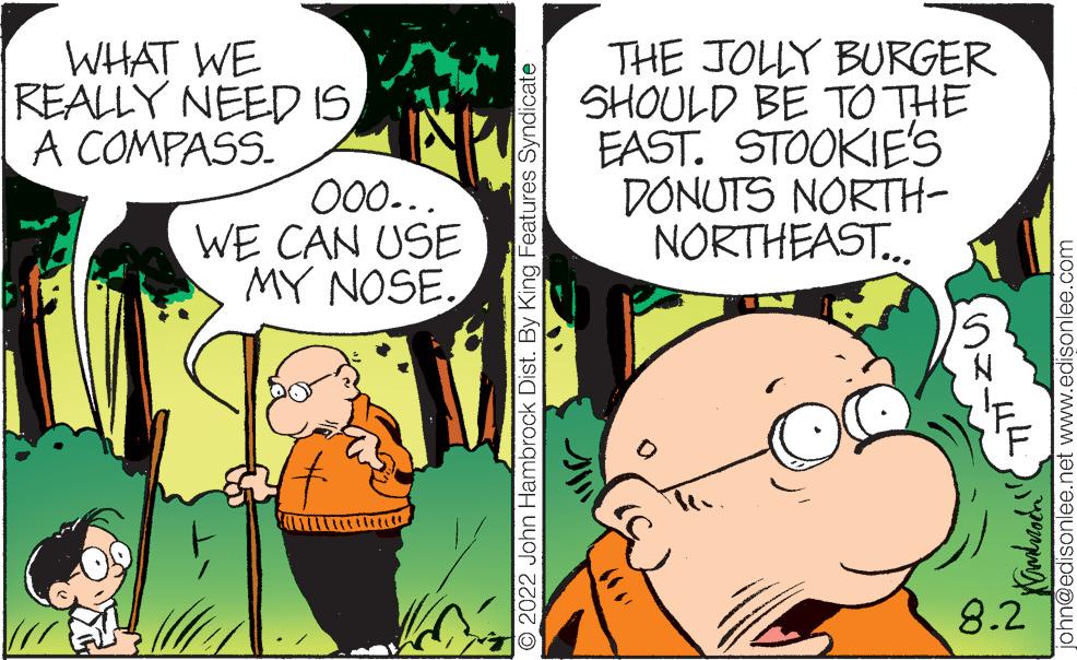 Mammal OCR: WHAT WE REALLY NEED IS. A COMPASS. 000... WE CAN USE MY NOSE. ?2022 John Hambrock Dist. By King Features Syndicate THE JOLLY BURGER SHOULD BE TO THE EAST. STOOKIE'S DONUTS NORTH- NORTHEAST... TA(³ ohn@edisonlee.net www.edisonlee.com Kamdrocn 8.2 WHAT WE REALLY NEED IS . A COMPASS . 000 ... WE CAN USE MY NOSE . ?2022 John Hambrock Dist . By King Features Syndicate THE JOLLY BURGER SHOULD BE TO THE EAST . STOOKIE'S DONUTS NORTH NORTHEAST ... TA ( ³ ohn@edisonlee.net www.edisonlee.com Kamdrocn 8.2