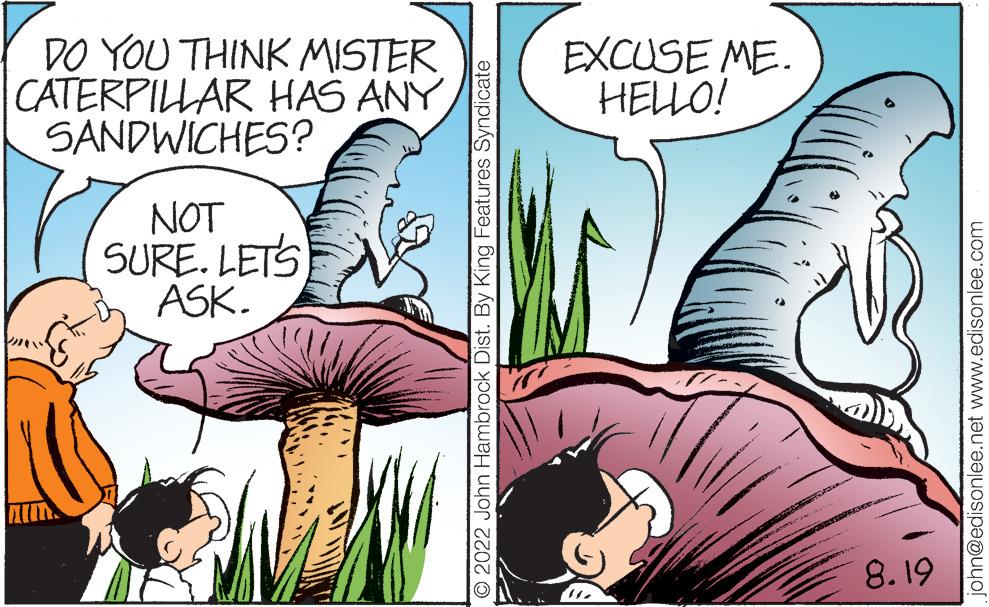 Adaptation OCR: DO YOU THINK MISTER CATERPILLAR HAS ANY SANDWICHES? PARTY NOT SURE. LET'S ASK. 2022 John Hambrock Dist. By King Features Syndicate EXCUSE ME. HELLO! 8.19 john@edisonlee.net www.edisonlee.com DO YOU THINK MISTER CATERPILLAR HAS ANY SANDWICHES ? PARTY NOT SURE . LET'S ASK . 2022 John Hambrock Dist . By King Features Syndicate EXCUSE ME . HELLO ! 8.19 john@edisonlee.net www.edisonlee.com