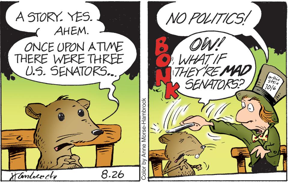 Art OCR: A STORY. YES. AHEM. ONCE UPON A TIME THERE WERE THREE U.S. SENATORS... Hamburoch 8.26 Color by Anne Morse-Hambrock NO POLITICS! OW! WHAT IF THEY'RE MAD SENATORS? in this style 1016 A STORY . YES . AHEM . ONCE UPON A TIME THERE WERE THREE U.S. SENATORS ... Hamburoch 8.26 Color by Anne Morse - Hambrock NO POLITICS ! OW ! WHAT IF THEY'RE MAD SENATORS ? in this style 1016