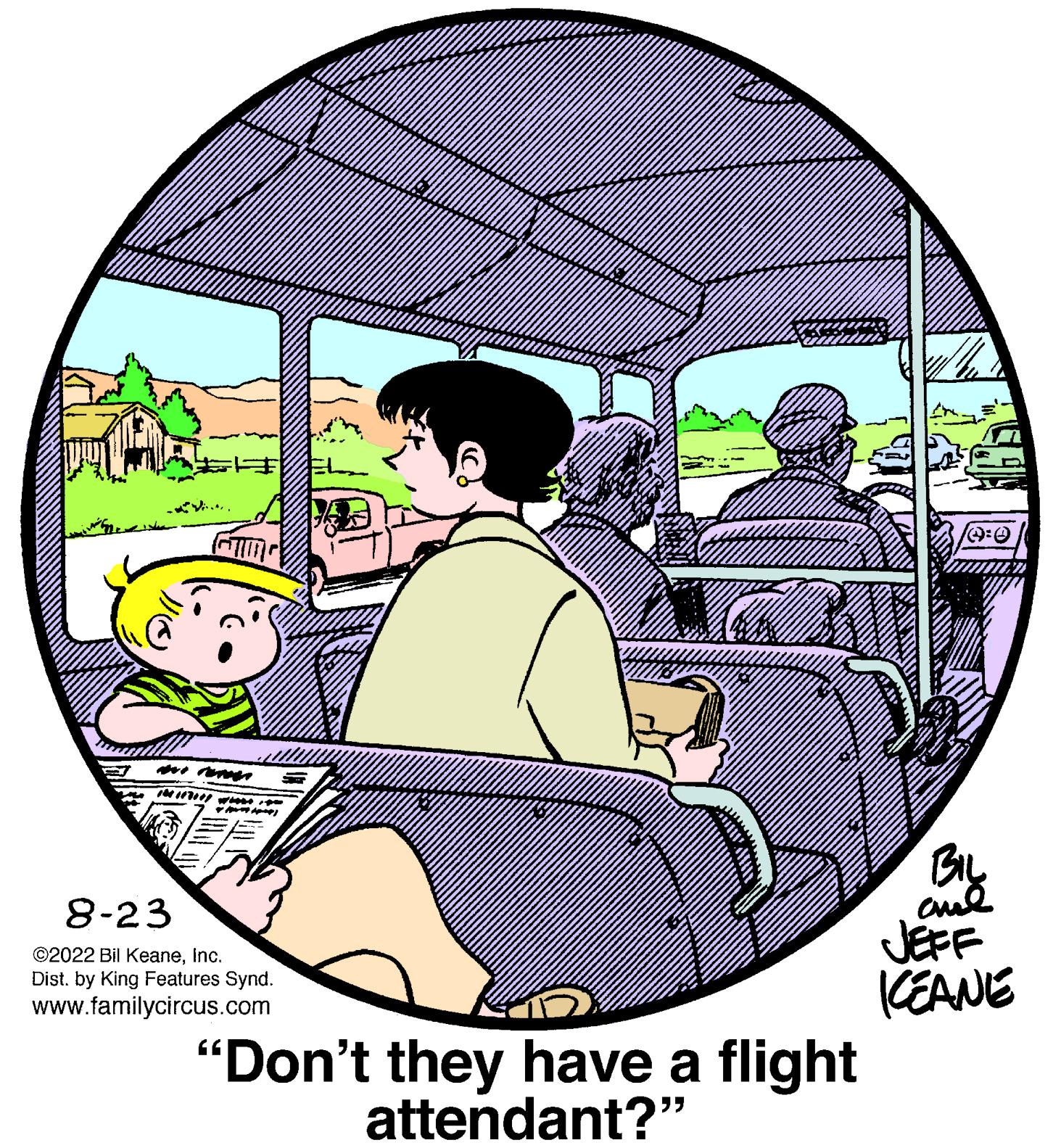 Plant OCR: momen 11070 WITHO 8-23 ?2022 Bil KeaneInc. Dist. by King Features Synd. www.familycircus.com "Don't they have a flight attendant?" BIL al KEANE momen 11070 WITHO 8-23 ?2022 Bil KeaneInc. Dist . by King Features Synd . www.familycircus.com " Don't they have a flight attendant ? " BIL al KEANE