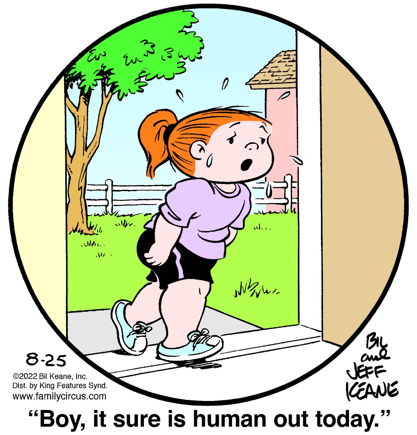 Organism OCR: EN Eu 3 jub www. BIL ??? 8-25 ©2022 Bil KeaneInc. Dist. by King Features Synd. www.familycircus.com "Boyit sure is human out today." JEFF KEANE EN Eu 3 jub www . BIL ??? 8-25 © 2022 Bil KeaneInc. Dist . by King Features Synd . www.familycircus.com " Boyit sure is human out today . " JEFF KEANE