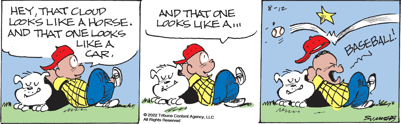 Font OCR: HEYTHAT CLOUD LOOKS LIKE A HORSE. AND THAT ONE LOOKS LIKE A CARwww AND THAT ONE LOOKS LIKE A!!! tác ?2022 Tribune Content AgencyLLC All Rights Reserved 8-12 Mr CCC CCC Min. ? BASEBALL! Suma HEYTHAT CLOUD LOOKS LIKE A HORSE . AND THAT ONE LOOKS LIKE A CARwww AND THAT ONE LOOKS LIKE A !!! tác ?2022 Tribune Content AgencyLLC All Rights Reserved 8-12 Mr CCC CCC Min . ? BASEBALL ! Suma