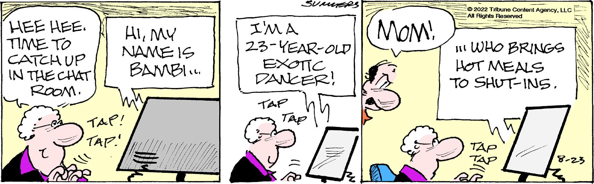 Rectangle OCR: HEE HEE. TIME TO CATCH UP IN THE CHAT ROOM. HIMY NAME IS BAMBI... TAP! TAP. SUMERS I'MA 23-YEAR-OLD EXOTIC DANCER! 45 TAP TAP (MOM! 2022 Tribune Content AgencyLLC All Rights Reserved WHO BRINGS HOT MEALS TO SHUT-INS. TAP TAP 07. 8-23 HEE HEE . TIME TO CATCH UP IN THE CHAT ROOM . HIMY NAME IS BAMBI ... TAP ! TAP . SUMERS I'MA 23 - YEAR - OLD EXOTIC DANCER ! 45 TAP TAP ( MOM ! 2022 Tribune Content AgencyLLC All Rights Reserved WHO BRINGS HOT MEALS TO SHUT - INS . TAP TAP 07 . 8-23