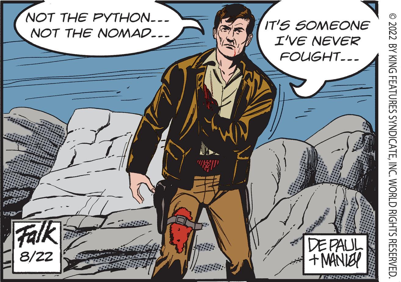 Drawing OCR: NOT THE PYTHON... NOT THE NOMAD--- Falk 8/22 IT'S SOMEONE I'VE NEVER FOUGHT--- DE PAUL + MANLEY © 2022 BY KING FEATURES SYNDICATEINC. WORLD RIGHTS RESERVED. NOT THE PYTHON ... NOT THE NOMAD --- Falk 8/22 IT'S SOMEONE I'VE NEVER FOUGHT --- DE PAUL + MANLEY © 2022 BY KING FEATURES SYNDICATEINC . WORLD RIGHTS RESERVED .