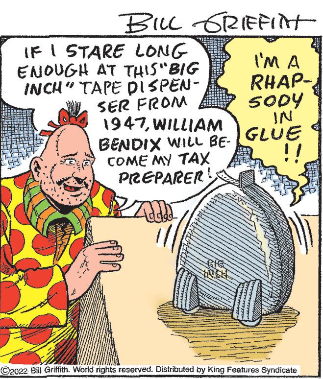 Line OCR: BILL GRIFFITH IF I STARE LONG ENOUGH AT THIS "BIG INCH" TAPE DISPEN- SER FROM 1947WILLIAM BENDIX WILL BE- COME MY TAX PREPARER! ZAL I'M A RHAP-SODY IN GLUE !! ©2022 Bill Griffith. World rights reserved. Distributed by King Features Syndicate BILL GRIFFITH IF I STARE LONG ENOUGH AT THIS " BIG INCH " TAPE DISPEN SER FROM 1947WILLIAM BENDIX WILL BE COME MY TAX PREPARER ! ZAL I'M A RHAP-SODY IN GLUE !! © 2022 Bill Griffith . World rights reserved . Distributed by King Features Syndicate