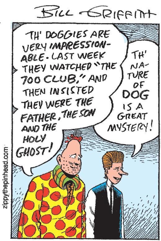 Mammal OCR: zippythepinhead.com BILL GRIFFitt TH' DOGGIES ARE VERY IMPRESSION- ABLE LAST WEEK THEY WATCHED "THE 700 CLUB" AND THEN INSISTED THEY WERE THE FATHERTHE SON AND THE HOLY GHOST! TH' NA- TURE OF DOG IS A GREAT MYSTERY! zippythepinhead.com BILL GRIFFitt TH ' DOGGIES ARE VERY IMPRESSION ABLE LAST WEEK THEY WATCHED " THE 700 CLUB" AND THEN INSISTED THEY WERE THE FATHERTHE SON AND THE HOLY GHOST ! TH ' NA TURE OF DOG IS A GREAT MYSTERY !