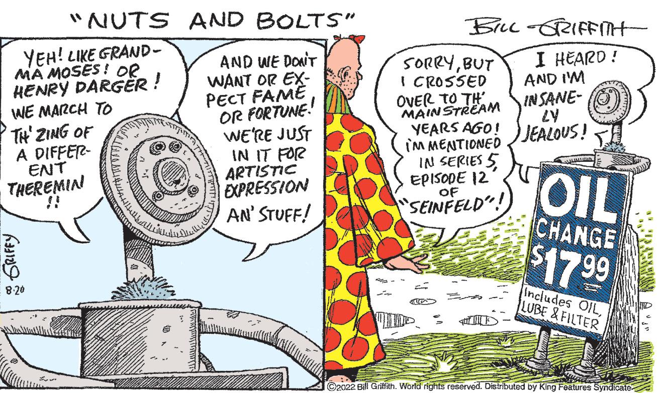 People OCR: "NUTS YEH! LIKE GRAND- MA MOSES! OR HENRY DARGER! WE MARCH TO TH' ZING OF A DIFFER- ENT THEREMIN GRIFFY AGUIL 60 AND BOLTS" AND WE DON'T WANT OR EX- PECT FAME OR FORTUNE! WE'RE JUST IN IT FOR ARTISTIC EXPRESSION AN' STUFF! BILL-GRIFFITH- I HEARD ! SORRYBUT I CROSSED OVER TO TH MAINSTREAM YEARS AGO! IM MENTIONED IN SERIES 5 EPISODE 12 "SEINFELD"! ??? AND I'M INSANE- LY JEALOUS! OIL CHANGE $17.99 Includes OILLUBE & FILTER C2022 Bill Griffith. World rights reserved. Distributed by King Features Syndicate " NUTS YEH ! LIKE GRAND MA MOSES ! OR HENRY DARGER ! WE MARCH TO TH ' ZING OF A DIFFER ENT THEREMIN GRIFFY AGUIL 60 AND BOLTS " AND WE DON'T WANT OR EX PECT FAME OR FORTUNE ! WE'RE JUST IN IT FOR ARTISTIC EXPRESSION AN ' STUFF ! BILL - GRIFFITH I HEARD ! SORRYBUT I CROSSED OVER TO TH MAINSTREAM YEARS AGO ! IM MENTIONED IN SERIES 5 EPISODE 12 " SEINFELD " ! ??? AND I'M INSANE LY JEALOUS ! OIL CHANGE $ 17.99 Includes OILLUBE & FILTER C2022 Bill Griffith . World rights reserved . Distributed by King Features Syndicate
