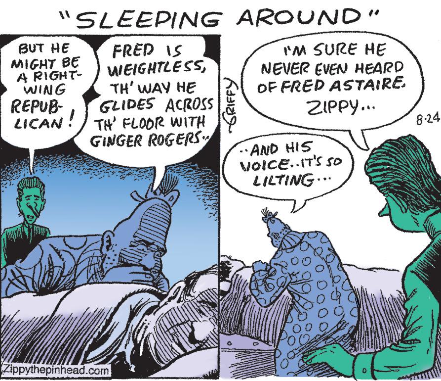 Mammal OCR: "SLEEPING FRED IS WEIGHTLESSTH' WAY HE GLIDES ACROSS TH' FLOOR WITH GINGER ROGERS" BUT HE MIGHT BE A RIGHT- WING REPUB- LICAN! Zippythepinhead.com AROUND" GRIFFY I'M SURE HE NEVER EVEN HEARD OF FRED ASTAIRE. ZIPPY... "AND HIS VOICE.. IT'S SO LILTING... 8-24 " SLEEPING FRED IS WEIGHTLESSTH ' WAY HE GLIDES ACROSS TH ' FLOOR WITH GINGER ROGERS " BUT HE MIGHT BE A RIGHT WING REPUB LICAN ! Zippythepinhead.com AROUND " GRIFFY I'M SURE HE NEVER EVEN HEARD OF FRED ASTAIRE . ZIPPY ... " AND HIS VOICE .. IT'S SO LILTING ... 8-24
