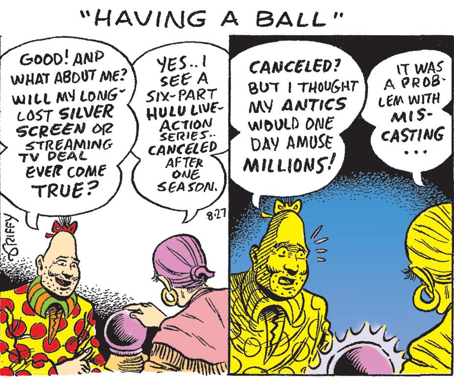 Font OCR: "HAVING A BALL" GOOD! AND WHAT ABOUT ME? WILL MY LONG LOST SILVER SCREEN OR GRIFFY STREAMING TV DEAL EVER COME TRUE? YES..I SEE A SIX-PART HULU LIVE- ACTION SERIES.. CANCELED AFTER ONE SEASON. 8-27 CANCELED? BUT I THOUGHT MY ANTICS WOULD ONE DAY AMUSE MILLIONS! IT WAS A PROB LEM WITH MIS- CASTING " HAVING A BALL " GOOD ! AND WHAT ABOUT ME ? WILL MY LONG LOST SILVER SCREEN OR GRIFFY STREAMING TV DEAL EVER COME TRUE ? YES..I SEE A SIX - PART HULU LIVE ACTION SERIES .. CANCELED AFTER ONE SEASON . 8-27 CANCELED ? BUT I THOUGHT MY ANTICS WOULD ONE DAY AMUSE MILLIONS ! IT WAS A PROB LEM WITH MIS CASTING