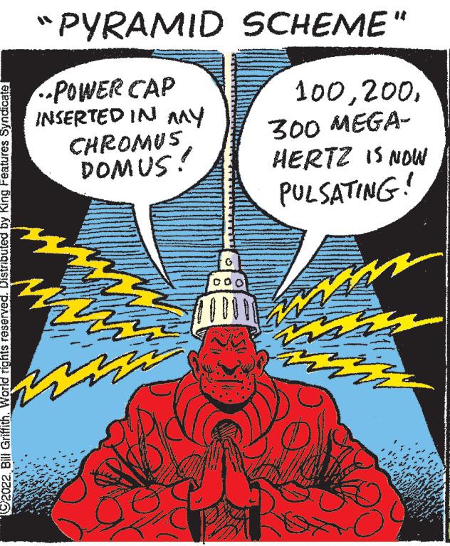 Fictional character OCR: 2022Bill Griffith. World rights reserved. Distributed by King Features Syndicate PYRAMID SCHEME" •POWER CAP INSERTED IN MY CHROMUS DOMUS! www G DO 100300 MEGA- HERTZ IS NOW PULSATING! 2022Bill Griffith . World rights reserved . Distributed by King Features Syndicate PYRAMID SCHEME " • POWER CAP INSERTED IN MY CHROMUS DOMUS ! www G DO 100300 MEGA HERTZ IS NOW PULSATING !