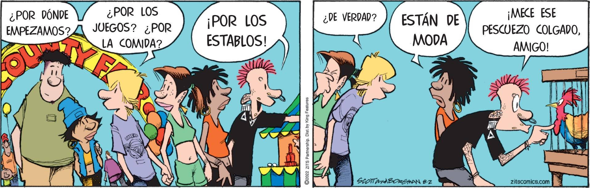 Comic book OCR: ¿POR DÓNDE EMPEZAMOS? I ¿POR LOS JUEGOS? ¿POR LA COMIDA? ¡POR LOS ESTABLOS! C2022 ZITS Partnership. Dist. by Ka ¿DE VERDAD? ESTÁN DE MODA SCOTTANABOREMAN B.2 ¡MECE ESE PESCUEZO COLGADOAMIGO! zitscomics.com ¿ POR DÓNDE EMPEZAMOS ? I ¿ POR LOS JUEGOS ? ¿ POR LA COMIDA ? ¡ POR LOS ESTABLOS ! C2022 ZITS Partnership . Dist . by Ka ¿ DE VERDAD ? ESTÁN DE MODA SCOTTANABOREMAN B.2 ¡ MECE ESE PESCUEZO COLGADOAMIGO ! zitscomics.com