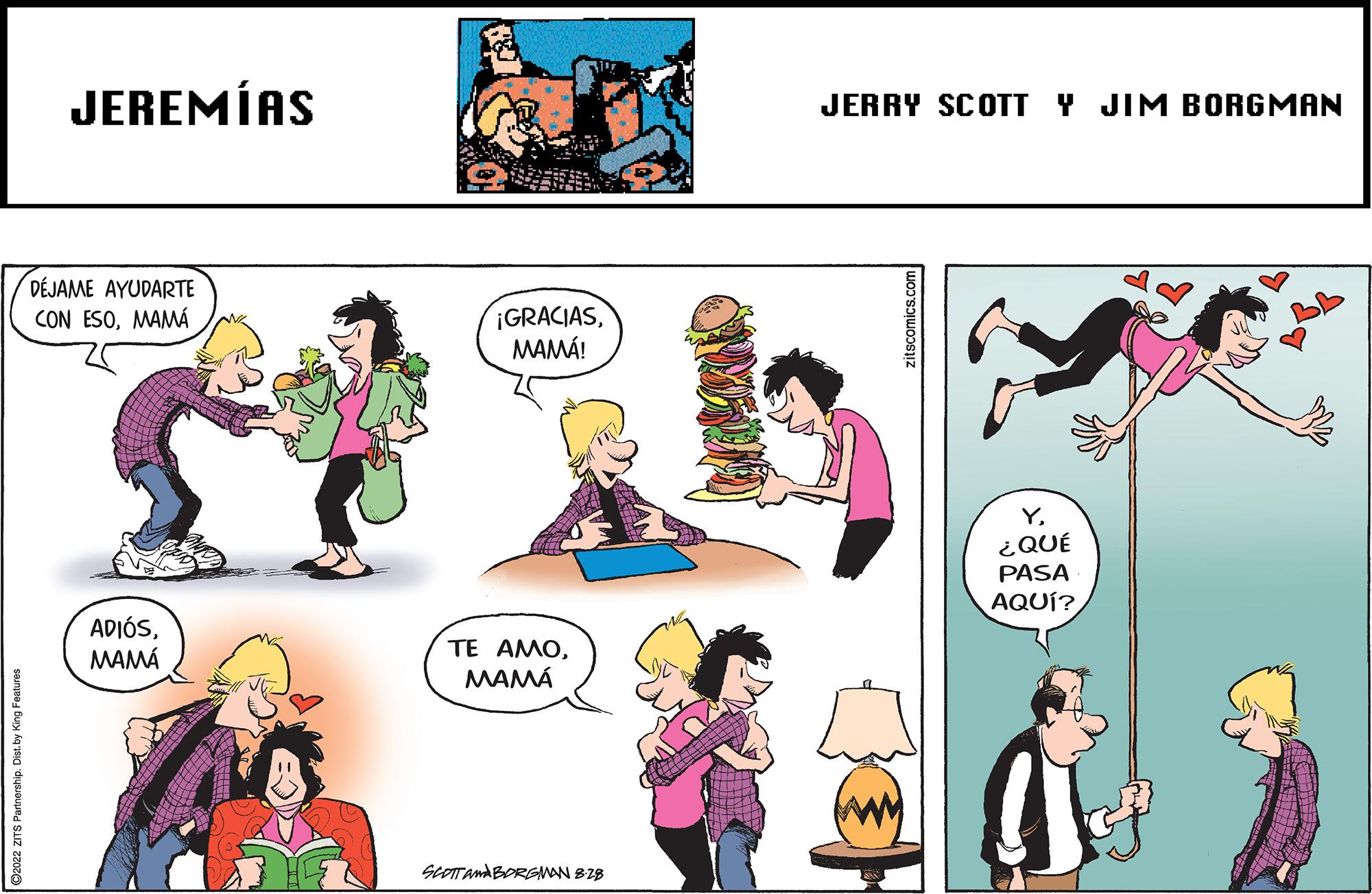 Mammal OCR: ?2022 ZITS Partnership. Dist. by King Features JEREMÍAS DÉJAME AYUDARTE CON ESOMAMÁ ADIÓSMAMÁ ¡GRACIASMAMÁ! ?? ????MAMÁ SCOTTAMABORGMAN 8-28 JERRY SCOTT Y JIM BORGMAN zitscomics.com Y¿QUÉ PASA AQUÍ? ?2022 ZITS Partnership . Dist . by King Features JEREMÍAS DÉJAME AYUDARTE CON ESOMAMÁ ADIÓSMAMÁ ¡ GRACIASMAMÁ ! ?? ????MAMÁ SCOTTAMABORGMAN 8-28 JERRY SCOTT Y JIM BORGMAN zitscomics.com Y¿ QUÉ PASA AQUÍ ?