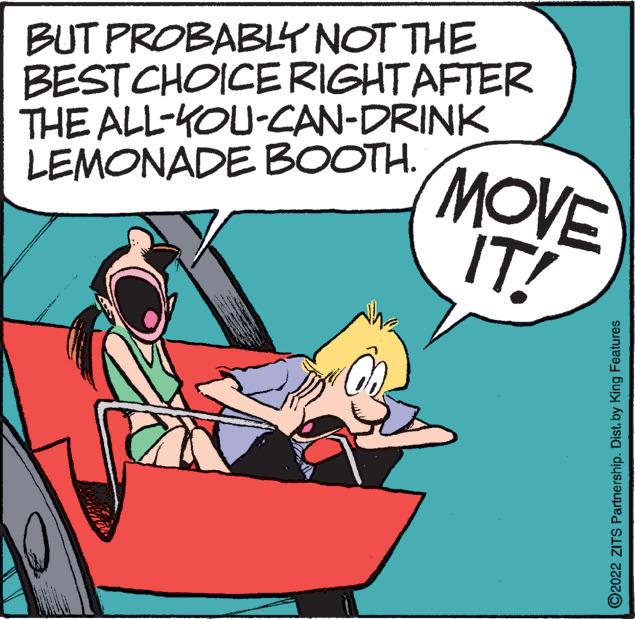 Art OCR: BUT PROBABLY NOT THE BEST CHOICE RIGHT AFTER THE ALL-KOU-CAN-DRINK LEMONADE BOOTH. MOVE IT! ?2022 ZITS Partnership. Dist. by King Features BUT PROBABLY NOT THE BEST CHOICE RIGHT AFTER THE ALL - KOU - CAN - DRINK LEMONADE BOOTH . MOVE IT ! ?2022 ZITS Partnership . Dist . by King Features