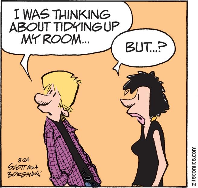 Interaction OCR: I WAS THINKING ABOUT TIDYING UP MY ROOM... 8.24 SCOTT and BORGMAN BUT...? zitscomics.com I WAS THINKING ABOUT TIDYING UP MY ROOM ... 8.24 SCOTT and BORGMAN BUT ... ? zitscomics.com