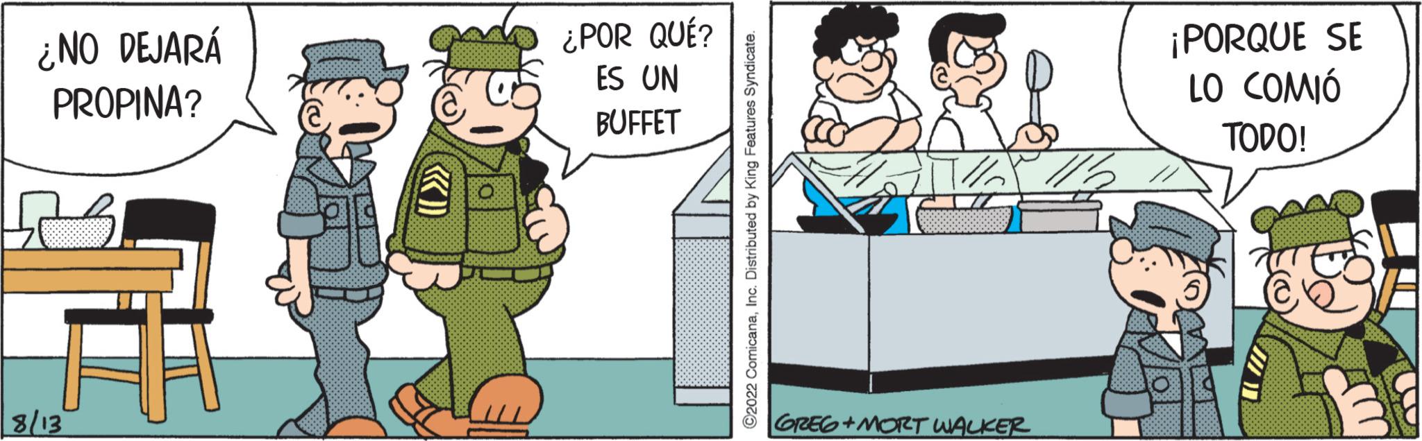 Art OCR: ¿NO DEJARÁ PROPINA? 8/13 ¿POR QUÉ? ES UN BUFFET 2022 ComicanaInc. Distributed by King Features Syndicate. GREG+MORT WALKER ¡PORQUE SE LO COMIÓ TODO! ¿ NO DEJARÁ PROPINA ? 8/13 ¿ POR QUÉ ? ES UN BUFFET 2022 ComicanaInc. Distributed by King Features Syndicate . GREG + MORT WALKER ¡ PORQUE SE LO COMIÓ TODO !