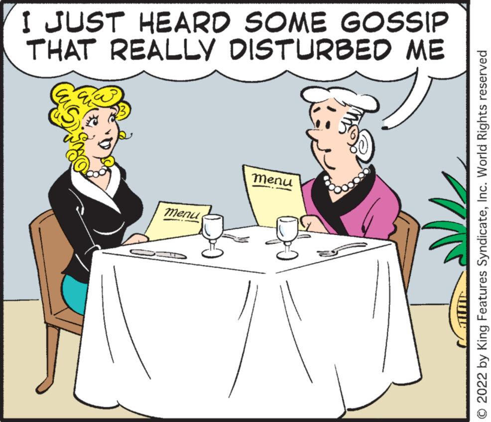 Rectangle OCR: I JUST HEARD SOME GOSSIP THAT REALLY DISTURBED ME Menu - menu © 2022 by King Features SyndicateInc. World Rights reserved I JUST HEARD SOME GOSSIP THAT REALLY DISTURBED ME Menu - menu © 2022 by King Features SyndicateInc. World Rights reserved