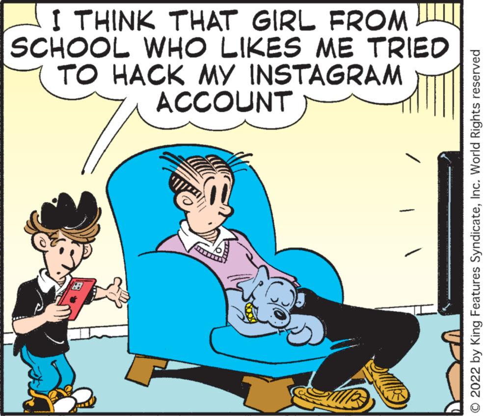 Fictional character OCR: I THINK THAT GIRL FROM SCHOOL WHO LIKES ME TRIED TO HACK MY INSTAGRAM ACCOUNT © 2022 by King Features SyndicateInc. World Rights reserved I THINK THAT GIRL FROM SCHOOL WHO LIKES ME TRIED TO HACK MY INSTAGRAM ACCOUNT © 2022 by King Features SyndicateInc. World Rights reserved