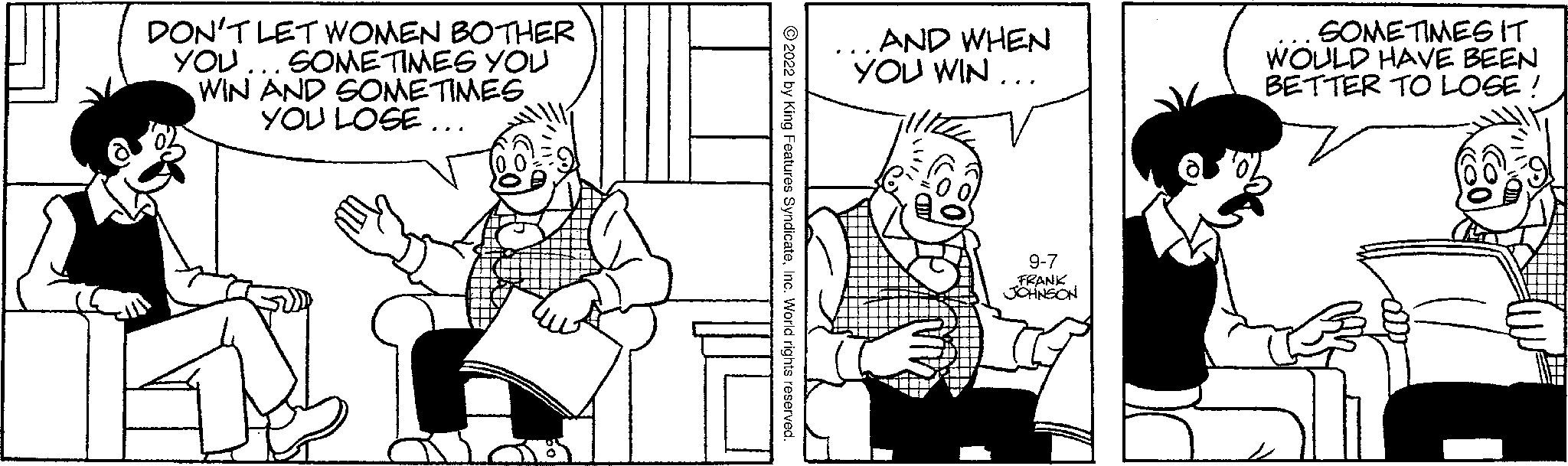 Organism OCR: DON'T LET WOMEN BOTHER YOU ....SOMETIMES YOU WIN AND SOMETIMES YOU LOSE.. AND WHEN YOU WIN... 9-7 FRANK JOHNSON SOMETIMES IT WOULD HAVE BEEN BETTER TO LOSE! DON'T LET WOMEN BOTHER YOU .... SOMETIMES YOU WIN AND SOMETIMES YOU LOSE .. AND WHEN YOU WIN ... 9-7 FRANK JOHNSON SOMETIMES IT WOULD HAVE BEEN BETTER TO LOSE !