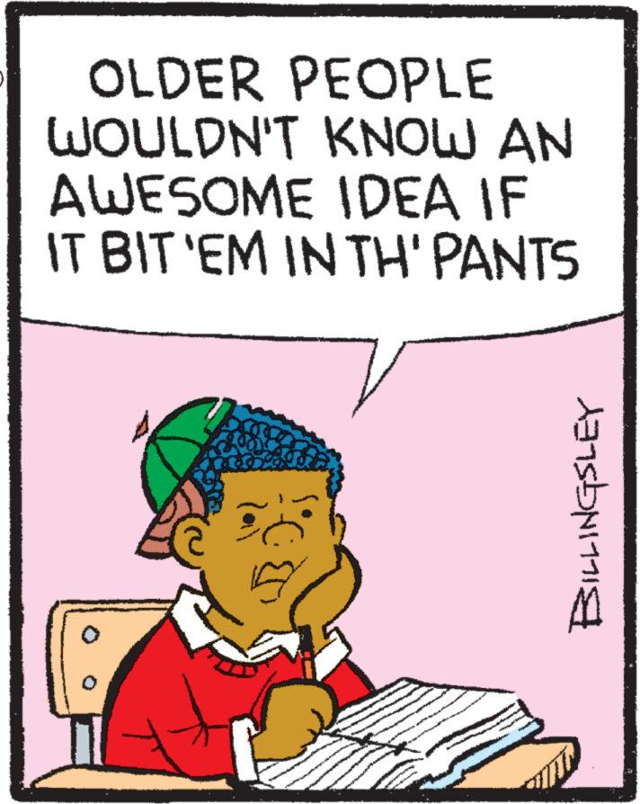 Illustration OCR: OLDER PEOPLE WOULDN'T KNOW AN AWESOME IDEA IF IT BIT 'EM IN TH' PANTS BILLINGSLEY OLDER PEOPLE WOULDN'T KNOW AN AWESOME IDEA IF IT BIT ' EM IN TH ' PANTS BILLINGSLEY