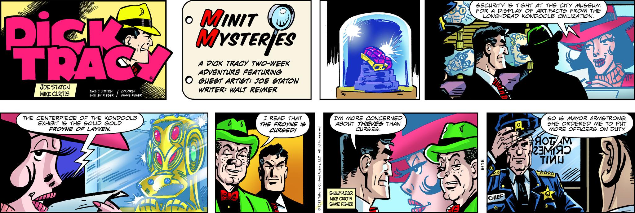 Electric blue OCR: Dicka ???? JOE STATON MIKE CURTIS THE CENTERPIECE OF THE KONDOOLB EXHIBIT IS THE SOLID GOLD FROYNE OF LAYVEN. WITHVITH O ? MINIT MYSTERIES A DICK TRACY TWO-WEEK ADVENTURE FEATURING O GUEST ARTIST: JOE STATON WRITER: WALT REIMER I READ THAT THE FROYNE IS CURSEDI I'M MORE CONCERNED ABOUT THIEVES THAN CURSES. SHELBY PLEGER MIKE CURTIS SHANE FISHER Tr SECURITY IS TIGHT FOR A DISPLAY OF A TER CITY MUSBWA LONG-DEAD KONDOOLB CVILIZATION. CHIFF O SO IS MAYOR ARMSTRONG. SHE ORDERED ME TO PUT MORE OFFICERS ON DUTY. HOT M 2310 TIMU htho Dicka ???? JOE STATON MIKE CURTIS THE CENTERPIECE OF THE KONDOOLB EXHIBIT IS THE SOLID GOLD FROYNE OF LAYVEN . WITHVITH O ? MINIT MYSTERIES A DICK TRACY TWO - WEEK ADVENTURE FEATURING O GUEST ARTIST : JOE STATON WRITER : WALT REIMER I READ THAT THE FROYNE IS CURSEDI I'M MORE CONCERNED ABOUT THIEVES THAN CURSES . SHELBY PLEGER MIKE CURTIS SHANE FISHER Tr SECURITY IS TIGHT FOR A DISPLAY OF A TER CITY MUSBWA LONG - DEAD KONDOOLB CVILIZATION . CHIFF O SO IS MAYOR ARMSTRONG . SHE ORDERED ME TO PUT MORE OFFICERS ON DUTY . HOT M 2310 TIMU htho