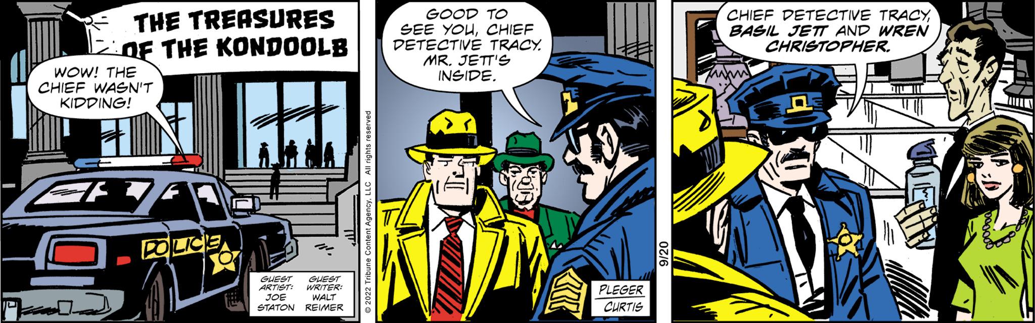 Fiction OCR: THE TREASURES OF THE KONDOOLB WOW! THE ICHIEF WASN'T KIDDING! POLICE GUEST GUEST ARTIST: WRITERS JOE WALT STATON REIMER GOOD TO SEE YOUCHIEF DETECTIVE TRACY. MR. JETT'S INSIDE. PLEGER CURTIS CHIEF DETECTIVE TRACYBASIL JETT AND WREN CHRISTOPHER. THE TREASURES OF THE KONDOOLB WOW ! THE ICHIEF WASN'T KIDDING ! POLICE GUEST GUEST ARTIST : WRITERS JOE WALT STATON REIMER GOOD TO SEE YOUCHIEF DETECTIVE TRACY . MR . JETT'S INSIDE . PLEGER CURTIS CHIEF DETECTIVE TRACYBASIL JETT AND WREN CHRISTOPHER .