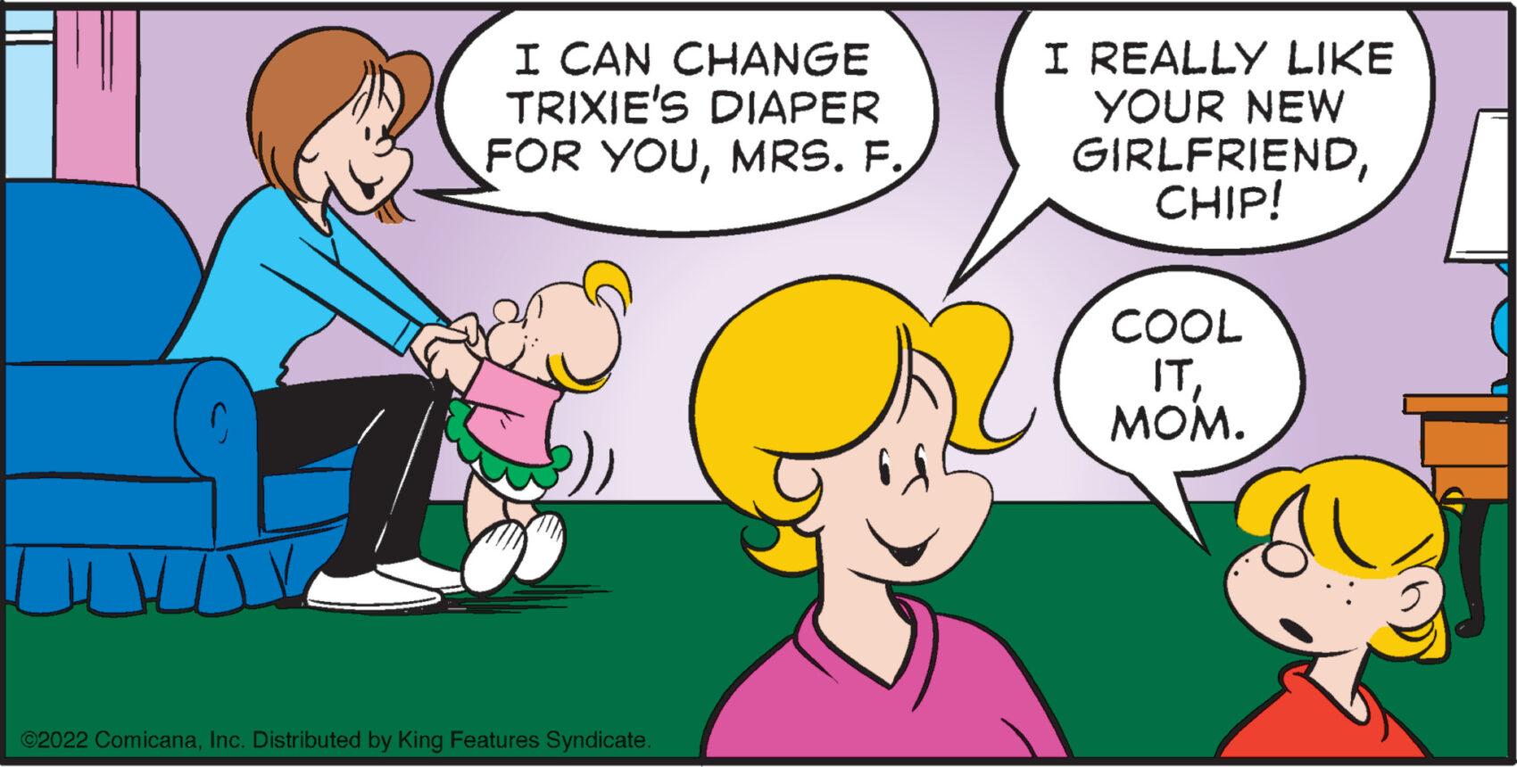 Interaction OCR: TV I CAN CHANGE TRIXIE'S DIAPER FOR YOUMRS. F. ?2022 ComicanaInc. Distributed by King Features Syndicate. I REALLY LIKE YOUR NEW GIRLFRIENDCHIP! COOL ITMOM. TV I CAN CHANGE TRIXIE'S DIAPER FOR YOUMRS . F. ?2022 ComicanaInc. Distributed by King Features Syndicate . I REALLY LIKE YOUR NEW GIRLFRIENDCHIP ! COOL ITMOM .