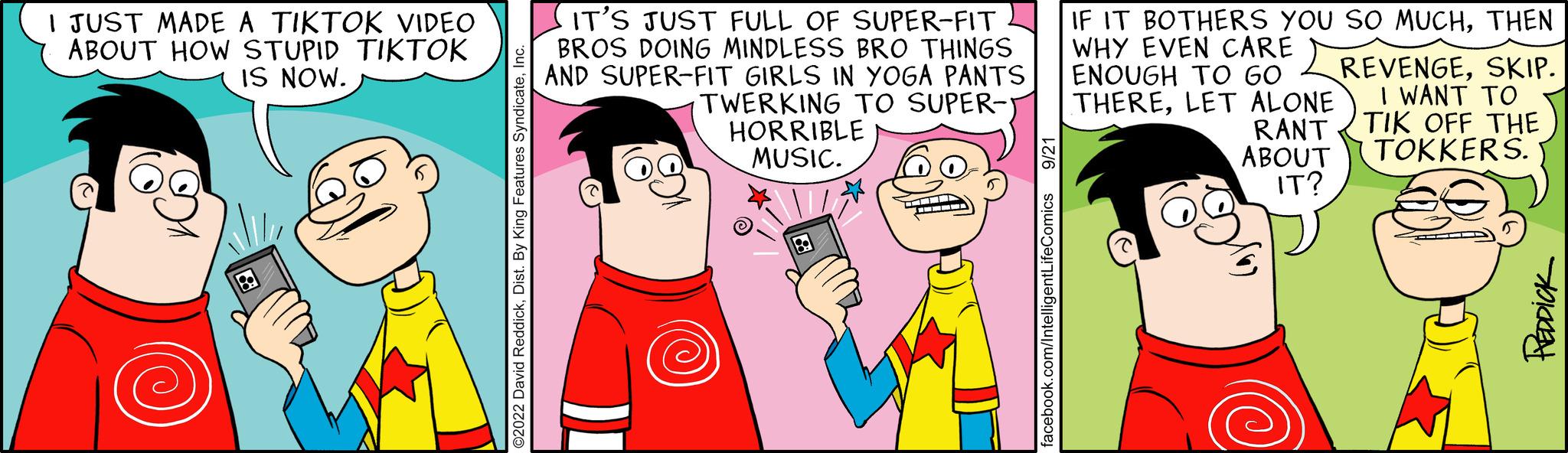 Interaction OCR: I JUST MADE A TIKTOK VIDEO ABOUT HOW STUPID TIKTOK IS NOW. IT'S JUST FULL OF SUPER-FIT BROS DOING MINDLESS BRO THINGS AND SUPER-FIT GIRLS IN YOGA PANTS TWERKING TO SUPER- HORRIBLE MUSIC. ifeComics 9/21 IF IT BOTHERS YOU SO MUCHTHEN WHY EVEN CARE ENOUGH TO GO THERELET ALONE REVENGESKIP. I WANT TO RANT TIK OFF THE ABOUT TOKKERS. IT? blokad I JUST MADE A TIKTOK VIDEO ABOUT HOW STUPID TIKTOK IS NOW . IT'S JUST FULL OF SUPER - FIT BROS DOING MINDLESS BRO THINGS AND SUPER - FIT GIRLS IN YOGA PANTS TWERKING TO SUPER HORRIBLE MUSIC . ifeComics 9/21 IF IT BOTHERS YOU SO MUCHTHEN WHY EVEN CARE ENOUGH TO GO THERELET ALONE REVENGESKIP . I WANT TO RANT TIK OFF THE ABOUT TOKKERS . IT ? blokad