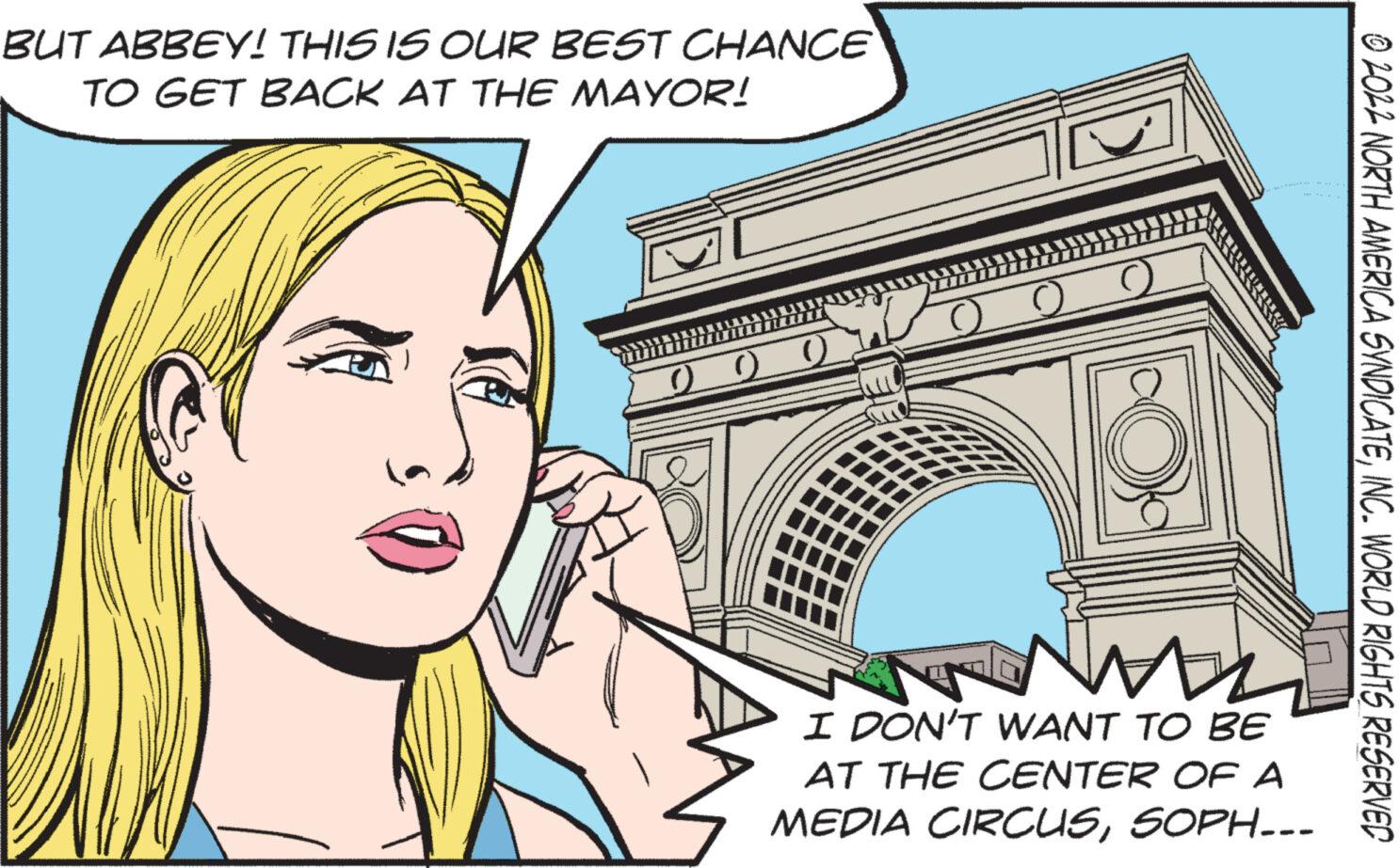 Drawing OCR: BUT ABBEY! THIS IS OUR BEST CHANCE TO GET BACK AT THE MAYOR! I DON'T WANT TO BE AT THE CENTER OF A MEDIA CIRCUSSOPH--- ?2022 NORTH AMERICA SYNDICATEINC. WORLD RIGHTS RESERVED BUT ABBEY ! THIS IS OUR BEST CHANCE TO GET BACK AT THE MAYOR ! I DON'T WANT TO BE AT THE CENTER OF A MEDIA CIRCUSSOPH --- ?2022 NORTH AMERICA SYNDICATEINC . WORLD RIGHTS RESERVED