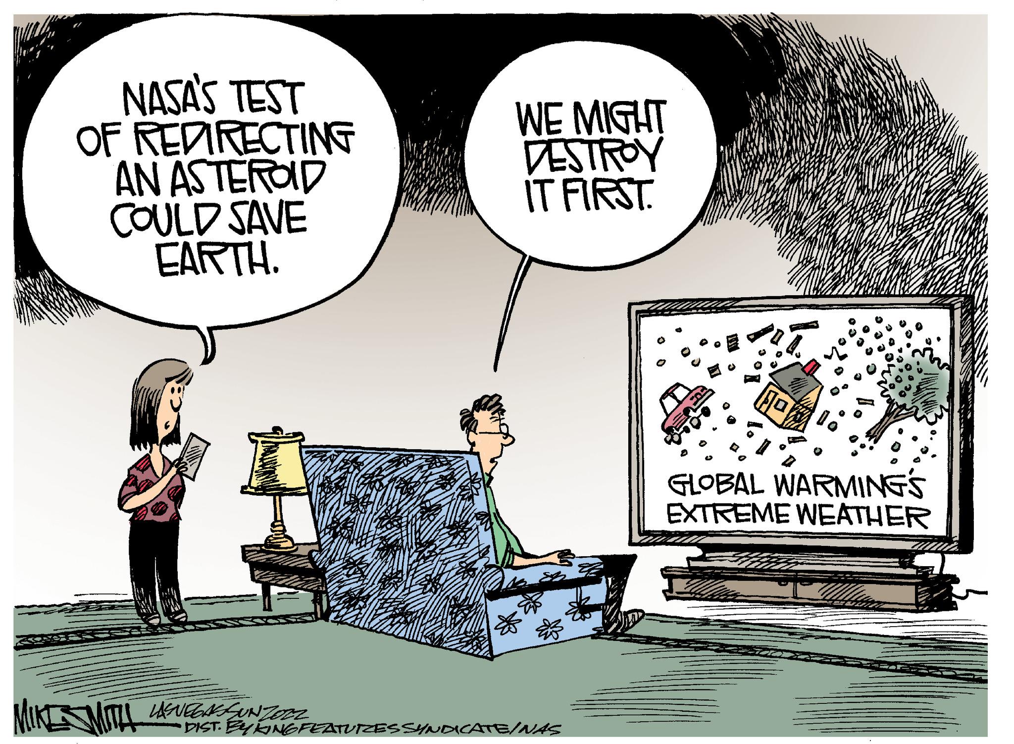 Room OCR: NASA'S TEST OF REDIRECTING AN ASTEROID COULD SAVE EARTH. MITH LAGVEGAR KUN JOON WE MIGHT DESTROY IT FIRST. DIST. BYKING FEATURZES SYNDICATE/NAS GLOBAL WARMING'S EXTREME WEATHER NASA'S TEST OF REDIRECTING AN ASTEROID COULD SAVE EARTH . MITH LAGVEGAR KUN JOON WE MIGHT DESTROY IT FIRST . DIST . BYKING FEATURZES SYNDICATE / NAS GLOBAL WARMING'S EXTREME WEATHER