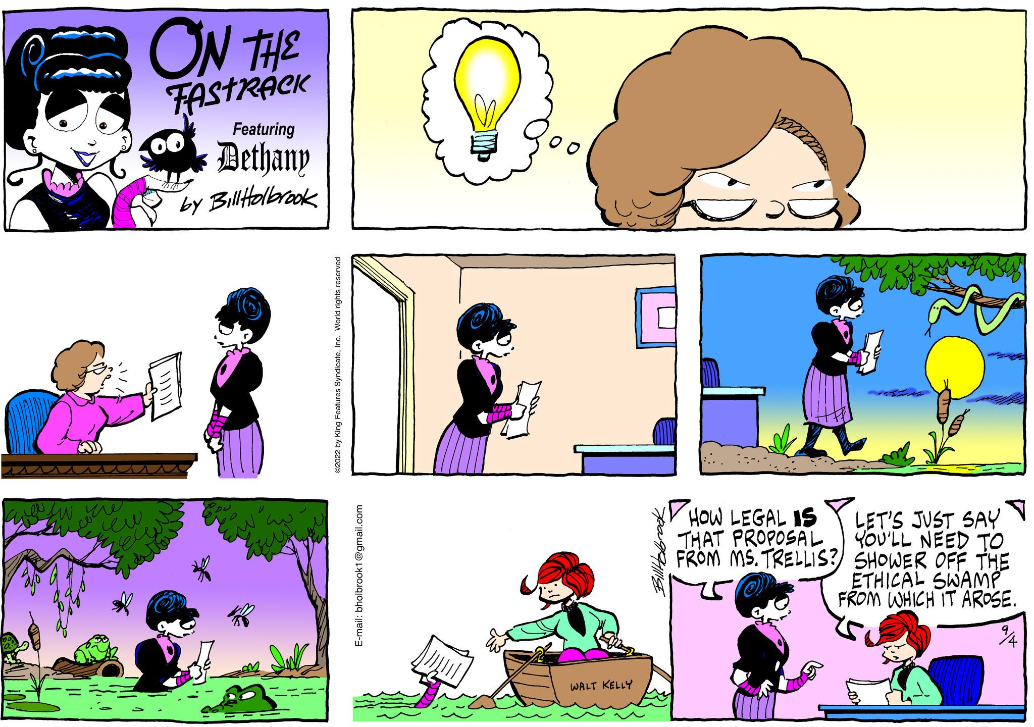 Human OCR: ON THE TAstréek Featuring Dethany by Bill Holbrook ©2022 by King Features SyndicateInc. E-mail: bholbrook1@gmail.com WALT KELLY HOW LEGAL S THAT PROPOSAL FROM MS. TRELLIS? LET'S JUST SAY YOU'LL NEED TO SHOWER OFF THE ETHICAL SWAMP FROM WHICH IT AROSE. ON THE TAstréek Featuring Dethany by Bill Holbrook © 2022 by King Features SyndicateInc. E - mail : bholbrook1@gmail.com WALT KELLY HOW LEGAL S THAT PROPOSAL FROM MS . TRELLIS ? LET'S JUST SAY YOU'LL NEED TO SHOWER OFF THE ETHICAL SWAMP FROM WHICH IT AROSE .